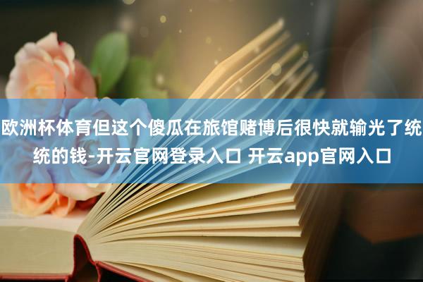 欧洲杯体育但这个傻瓜在旅馆赌博后很快就输光了统统的钱-开云官网登录入口 开云app官网入口