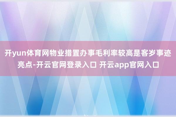 开yun体育网物业措置办事毛利率较高是客岁事迹亮点-开云官网登录入口 开云app官网入口