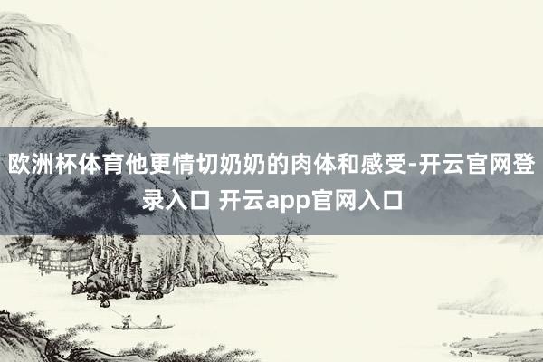 欧洲杯体育他更情切奶奶的肉体和感受-开云官网登录入口 开云app官网入口