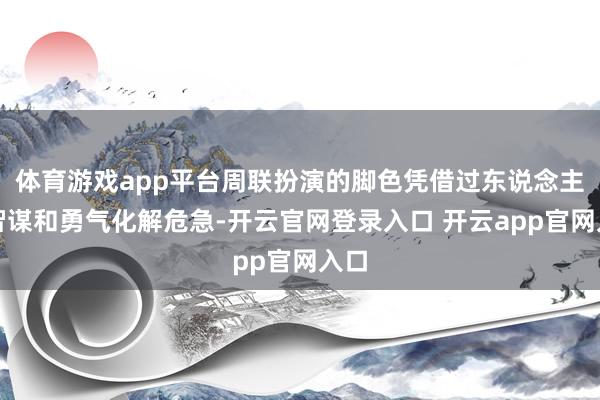 体育游戏app平台周联扮演的脚色凭借过东说念主的智谋和勇气化解危急-开云官网登录入口 开云app官网入口