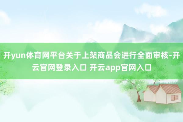 开yun体育网平台关于上架商品会进行全面审核-开云官网登录入口 开云app官网入口