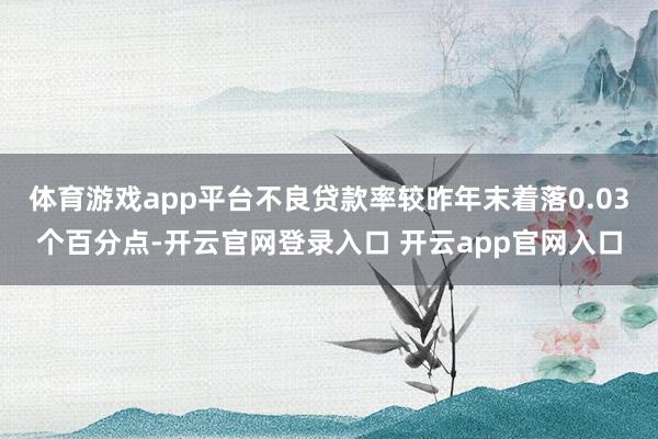 体育游戏app平台不良贷款率较昨年末着落0.03个百分点-开云官网登录入口 开云app官网入口