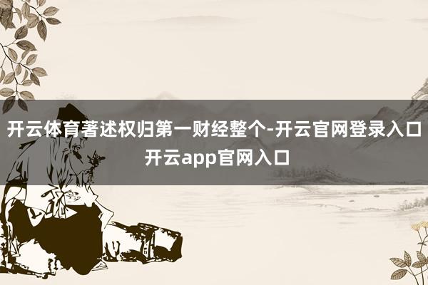 开云体育著述权归第一财经整个-开云官网登录入口 开云app官网入口