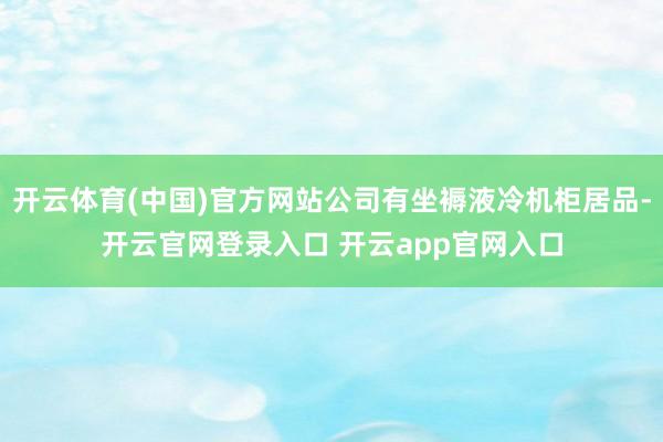 开云体育(中国)官方网站公司有坐褥液冷机柜居品-开云官网登录入口 开云app官网入口
