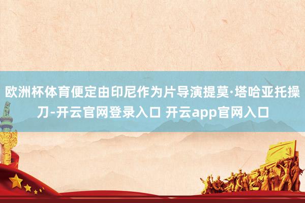 欧洲杯体育便定由印尼作为片导演提莫·塔哈亚托操刀-开云官网登录入口 开云app官网入口