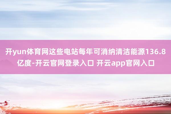 开yun体育网这些电站每年可消纳清洁能源136.8亿度-开云官网登录入口 开云app官网入口