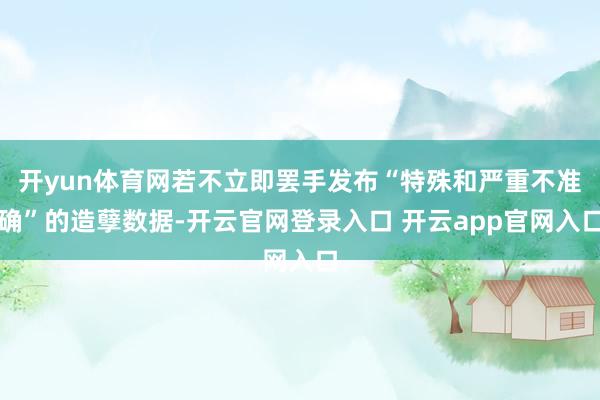 开yun体育网若不立即罢手发布“特殊和严重不准确”的造孽数据-开云官网登录入口 开云app官网入口