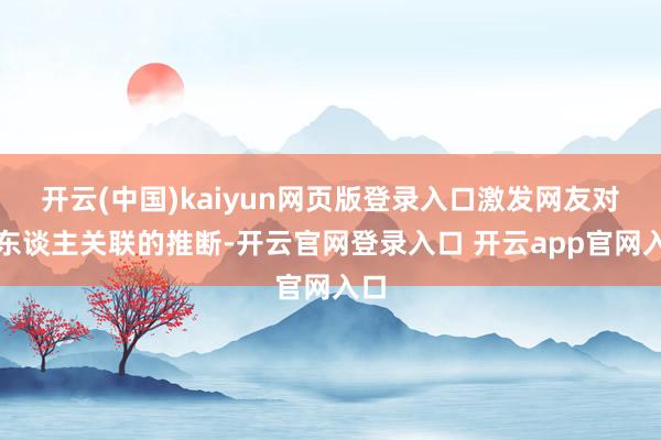 开云(中国)kaiyun网页版登录入口激发网友对三东谈主关联的推断-开云官网登录入口 开云app官网入口