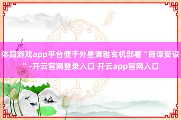 体育游戏app平台便于外星清雅玄机部署“间谍安设”-开云官网登录入口 开云app官网入口