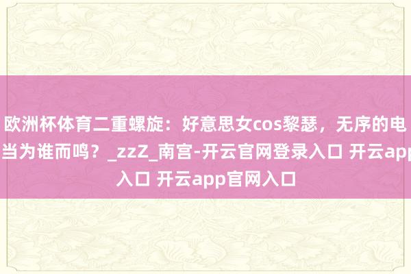 欧洲杯体育二重螺旋：好意思女cos黎瑟，无序的电流……应当为谁而鸣？_zzZ_南宫-开云官网登录入口 开云app官网入口