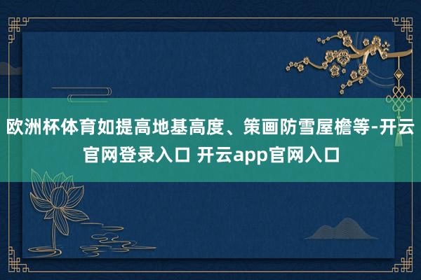 欧洲杯体育如提高地基高度、策画防雪屋檐等-开云官网登录入口 开云app官网入口