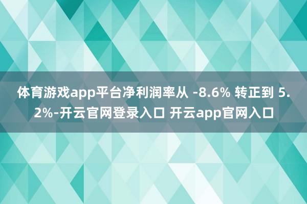 体育游戏app平台净利润率从 -8.6% 转正到 5.2%-开云官网登录入口 开云app官网入口
