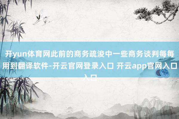开yun体育网此前的商务疏浚中一些商务谈判每每用到翻译软件-开云官网登录入口 开云app官网入口