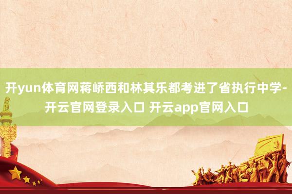 开yun体育网蒋峤西和林其乐都考进了省执行中学-开云官网登录入口 开云app官网入口