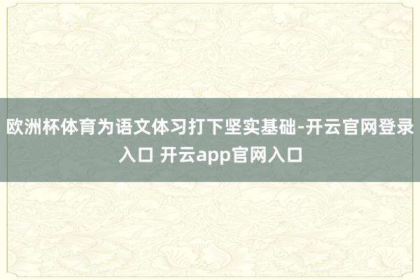 欧洲杯体育为语文体习打下坚实基础-开云官网登录入口 开云app官网入口