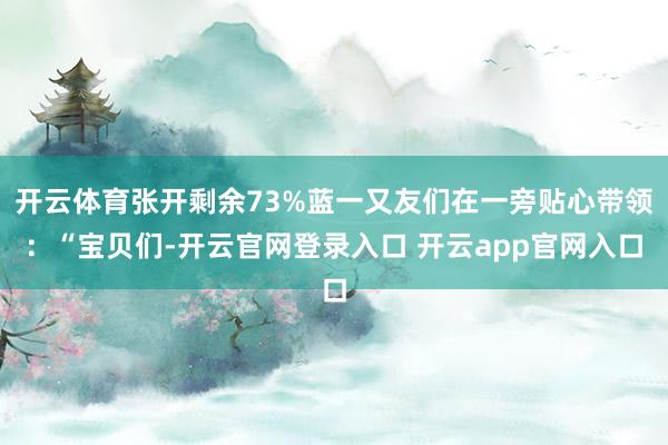 开云体育张开剩余73%蓝一又友们在一旁贴心带领：“宝贝们-开云官网登录入口 开云app官网入口
