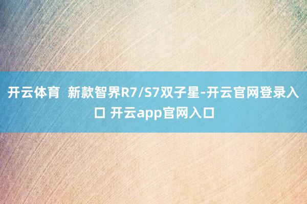 开云体育  新款智界R7/S7双子星-开云官网登录入口 开云app官网入口