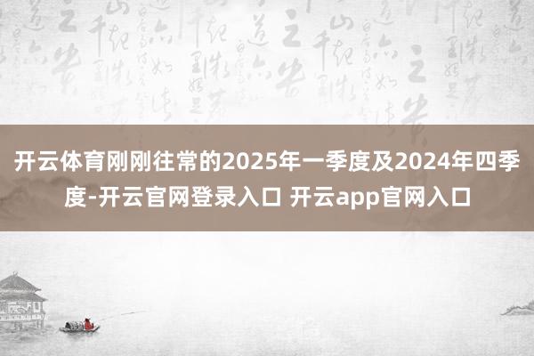 开云体育刚刚往常的2025年一季度及2024年四季度-开云官网登录入口 开云app官网入口