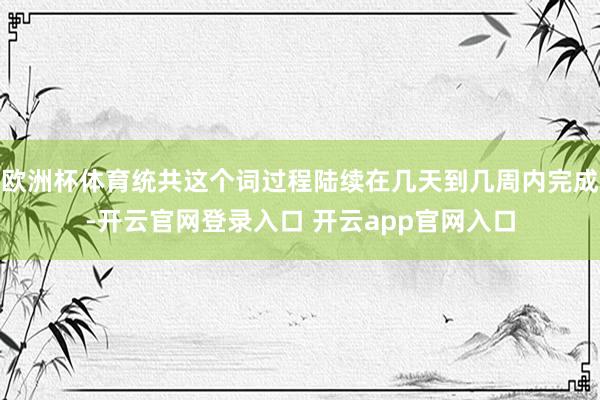 欧洲杯体育统共这个词过程陆续在几天到几周内完成-开云官网登录入口 开云app官网入口