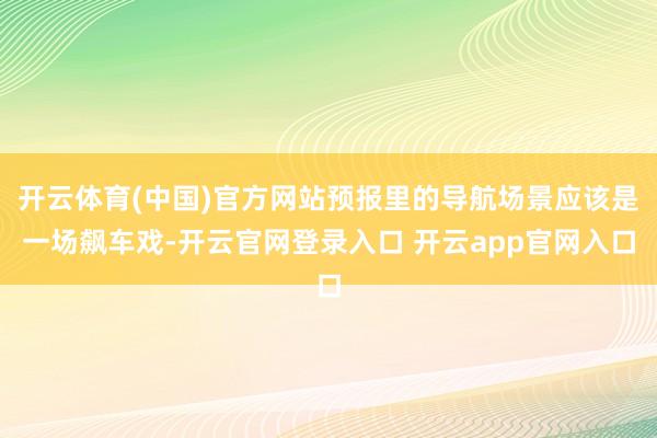 开云体育(中国)官方网站预报里的导航场景应该是一场飙车戏-开云官网登录入口 开云app官网入口