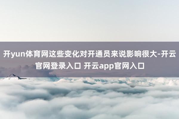 开yun体育网这些变化对开通员来说影响很大-开云官网登录入口 开云app官网入口
