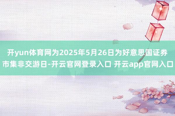 开yun体育网为2025年5月26日为好意思国证券市集非交游日-开云官网登录入口 开云app官网入口