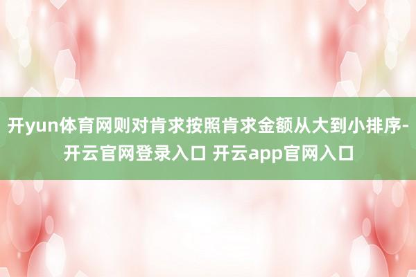 开yun体育网则对肯求按照肯求金额从大到小排序-开云官网登录入口 开云app官网入口