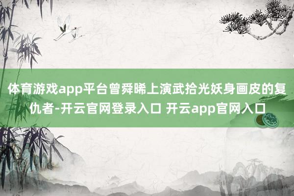 体育游戏app平台曾舜晞上演武拾光妖身画皮的复仇者-开云官网登录入口 开云app官网入口