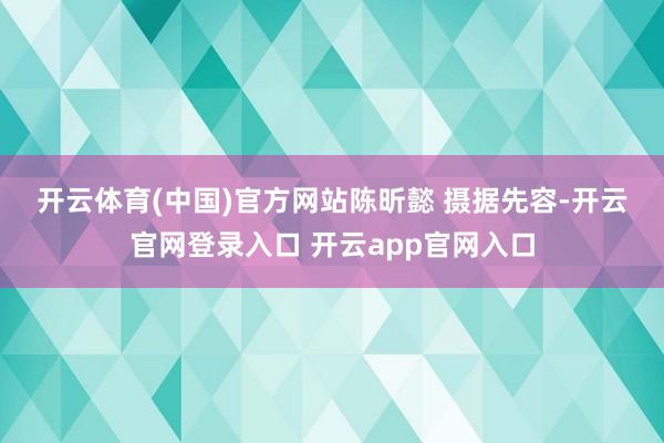 开云体育(中国)官方网站陈昕懿 摄　　据先容-开云官网登录入口 开云app官网入口