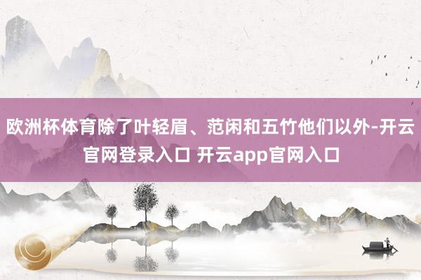 欧洲杯体育除了叶轻眉、范闲和五竹他们以外-开云官网登录入口 开云app官网入口