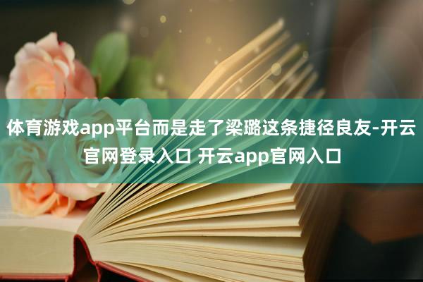 体育游戏app平台而是走了梁璐这条捷径良友-开云官网登录入口 开云app官网入口