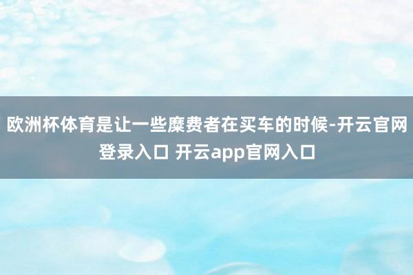欧洲杯体育是让一些糜费者在买车的时候-开云官网登录入口 开云app官网入口