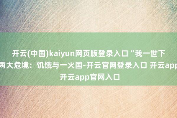 开云(中国)kaiyun网页版登录入口“我一世下来就靠近两大危境：饥饿与一火国-开云官网登录入口 开云app官网入口