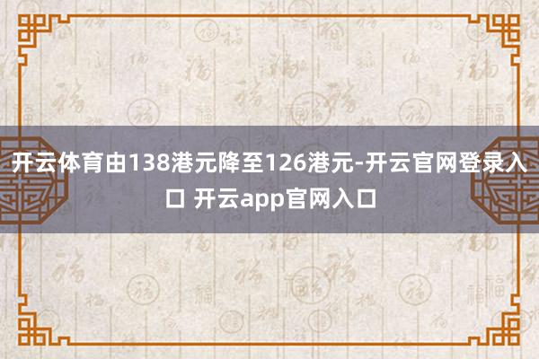 开云体育由138港元降至126港元-开云官网登录入口 开云app官网入口