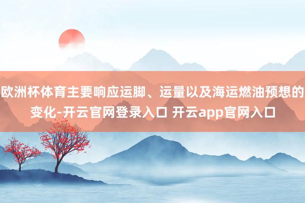 欧洲杯体育主要响应运脚、运量以及海运燃油预想的变化-开云官网登录入口 开云app官网入口
