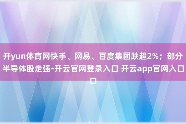 开yun体育网快手、网易、百度集团跌超2%；部分半导体股走强-开云官网登录入口 开云app官网入口