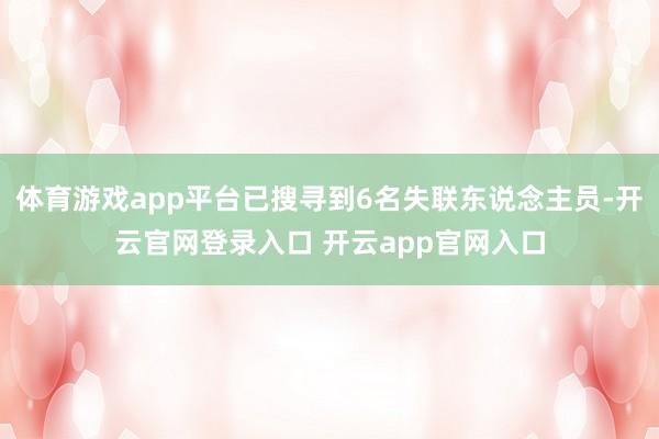体育游戏app平台已搜寻到6名失联东说念主员-开云官网登录入口 开云app官网入口