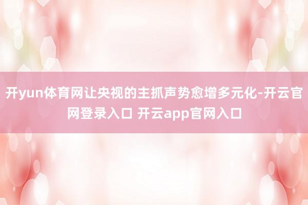 开yun体育网让央视的主抓声势愈增多元化-开云官网登录入口 开云app官网入口