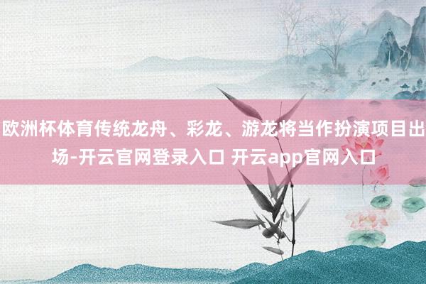 欧洲杯体育传统龙舟、彩龙、游龙将当作扮演项目出场-开云官网登录入口 开云app官网入口