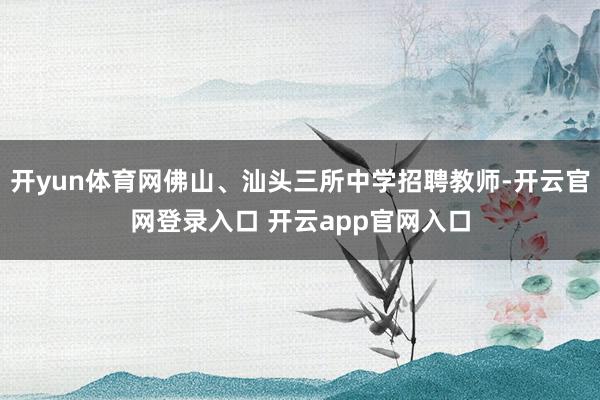 开yun体育网佛山、汕头三所中学招聘教师-开云官网登录入口 开云app官网入口