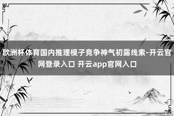 欧洲杯体育国内推理模子竞争神气初露线索-开云官网登录入口 开云app官网入口