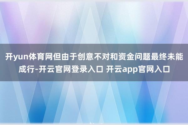 开yun体育网但由于创意不对和资金问题最终未能成行-开云官网登录入口 开云app官网入口