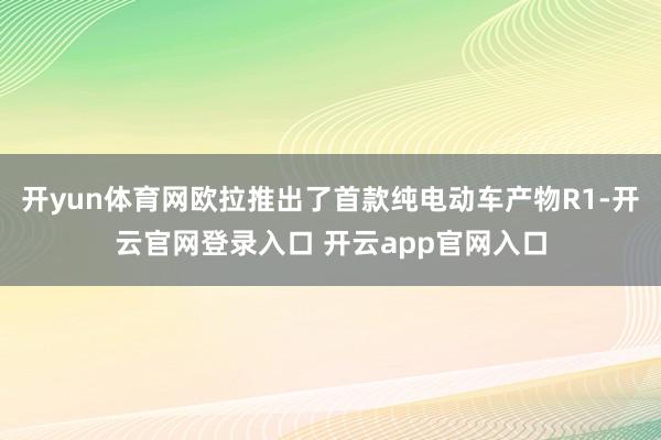 开yun体育网欧拉推出了首款纯电动车产物R1-开云官网登录入口 开云app官网入口
