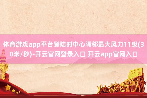 体育游戏app平台登陆时中心隔邻最大风力11级(30米/秒)-开云官网登录入口 开云app官网入口