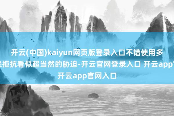 开云(中国)kaiyun网页版登录入口不错使用多种兵器来拒抗看似超当然的胁迫-开云官网登录入口 开云app官网入口
