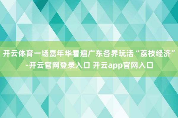 开云体育一场嘉年华看遍广东各界玩活“荔枝经济”-开云官网登录入口 开云app官网入口