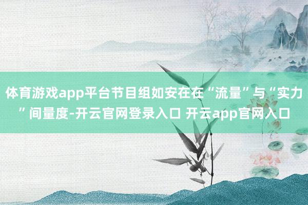 体育游戏app平台节目组如安在在“流量”与“实力”间量度-开云官网登录入口 开云app官网入口