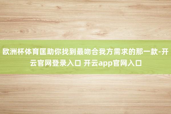 欧洲杯体育匡助你找到最吻合我方需求的那一款-开云官网登录入口 开云app官网入口