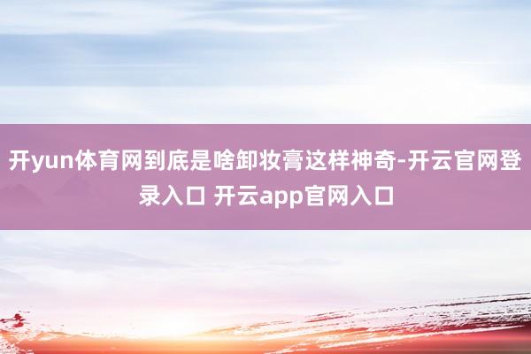 开yun体育网到底是啥卸妆膏这样神奇-开云官网登录入口 开云app官网入口
