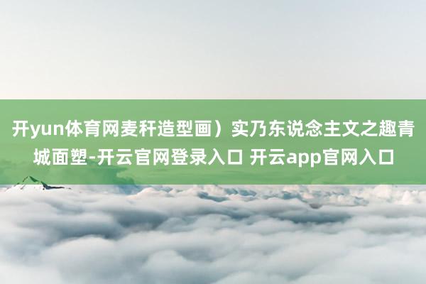 开yun体育网麦秆造型画）实乃东说念主文之趣青城面塑-开云官网登录入口 开云app官网入口
